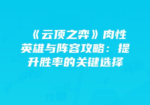 《云顶之弈》肉性英雄与阵容攻略：提升胜率的关键选择