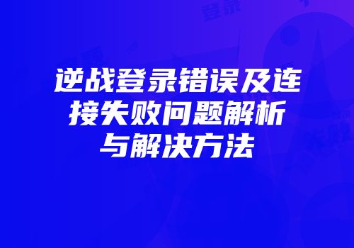 逆战登录错误及连接失败问题解析与解决方法