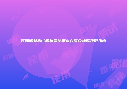 香肠派对测试服账号使用与衣服兑换码获取指南