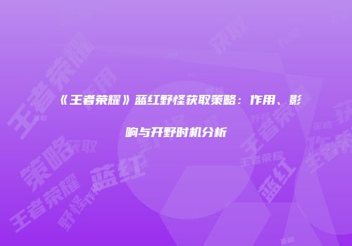 《王者荣耀》蓝红野怪获取策略：作用、影响与开野时机分析