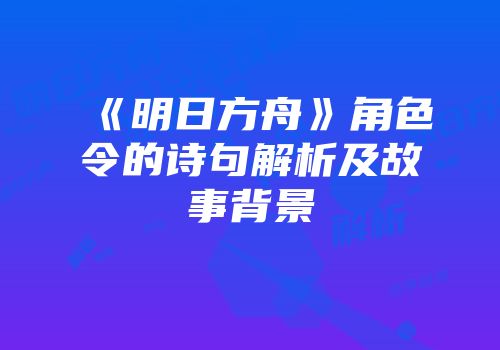 《明日方舟》角色令的诗句解析及故事背景