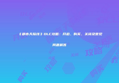《都市天际线》DLC攻略：开启、购买、关闭及常见问题解答