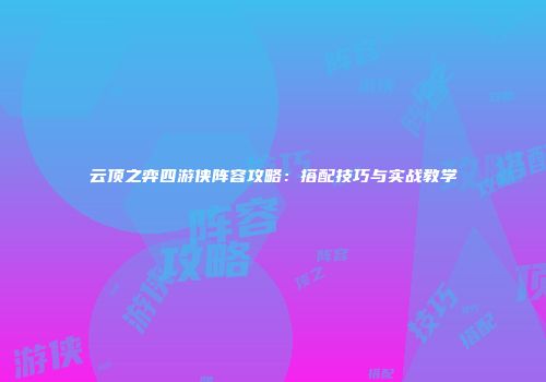 云顶之弈四游侠阵容攻略：搭配技巧与实战教学