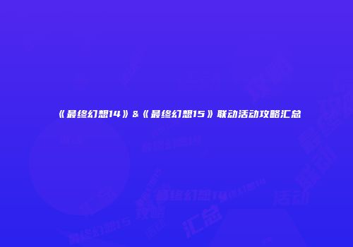 《最终幻想14》&《最终幻想15》联动活动攻略汇总