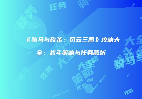 《骑马与砍杀：风云三国》攻略大全：战斗策略与任务解析
