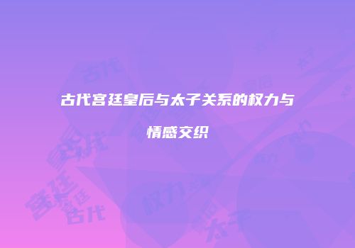 古代宫廷皇后与太子关系的权力与情感交织
