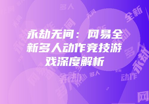 永劫无间：网易全新多人动作竞技游戏深度解析
