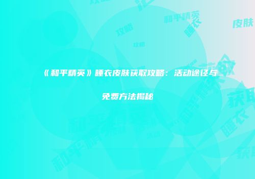 《和平精英》睡衣皮肤获取攻略：活动途径与免费方法揭秘