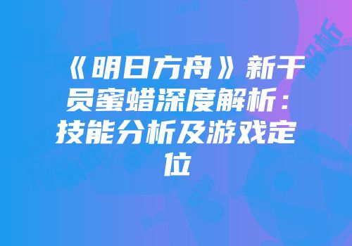 《明日方舟》新干员蜜蜡深度解析：技能分析及游戏定位
