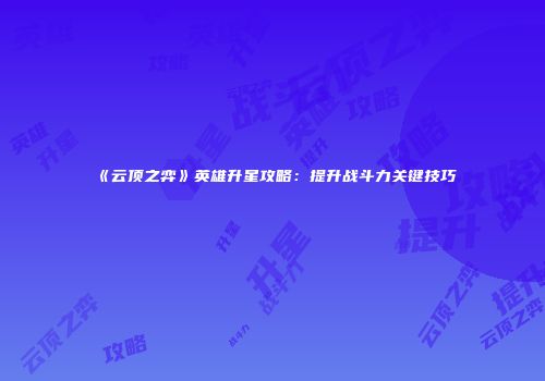 《云顶之弈》英雄升星攻略：提升战斗力关键技巧