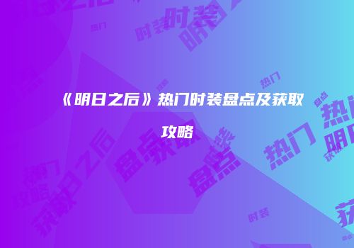 《明日之后》热门时装盘点及获取攻略