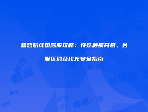 碧蓝航线国际服攻略：特殊触摸开启、台服区别及代充安全指南