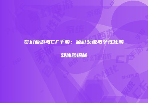 梦幻西游与CF手游：色彩系统与个性化游戏体验探秘