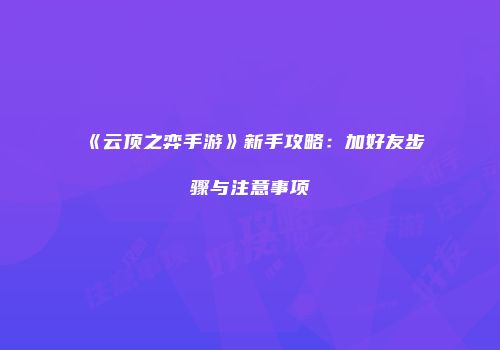 《云顶之弈手游》新手攻略：加好友步骤与注意事项
