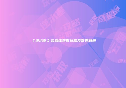 《逆水寒》云烟锦获取攻略及奇遇解析