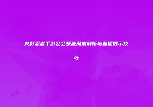 火影忍者手游公会系统深度解析与直播展示技巧