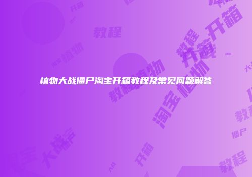植物大战僵尸淘宝开箱教程及常见问题解答