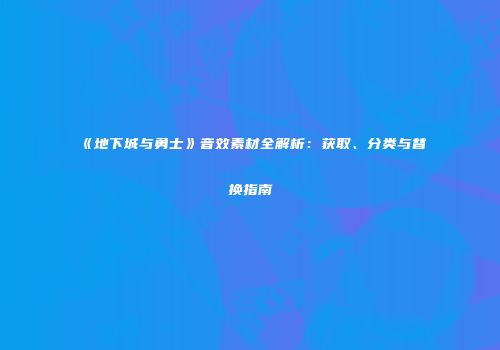 《地下城与勇士》音效素材全解析：获取、分类与替换指南