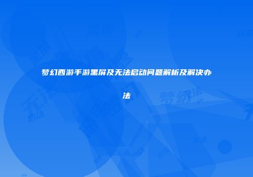 梦幻西游手游黑屏及无法启动问题解析及解决办法