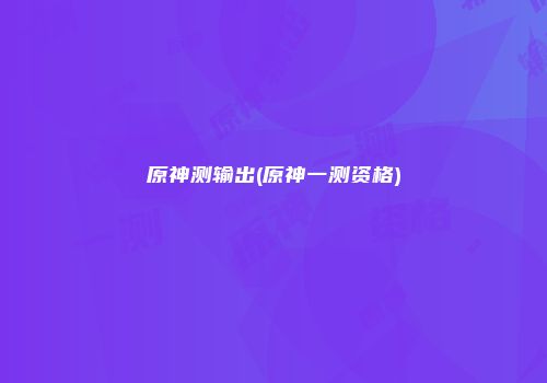 原神测输出(原神一测资格)