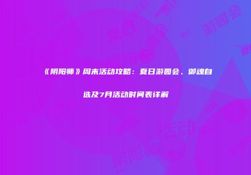 《阴阳师》周末活动攻略：夏日游园会、御魂自选及7月活动时间表详解