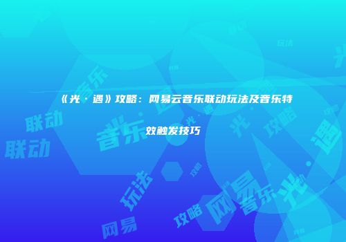 《光·遇》攻略：网易云音乐联动玩法及音乐特效触发技巧