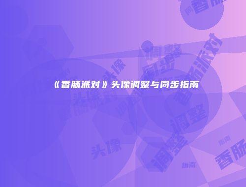《香肠派对》头像调整与同步指南