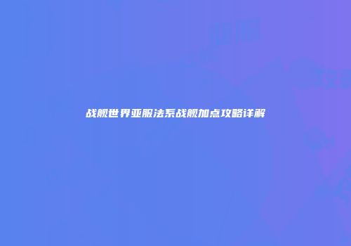 战舰世界亚服法系战舰加点攻略详解