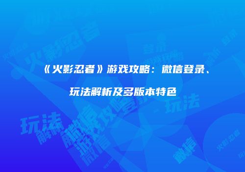 《火影忍者》游戏攻略：微信登录、玩法解析及多版本特色
