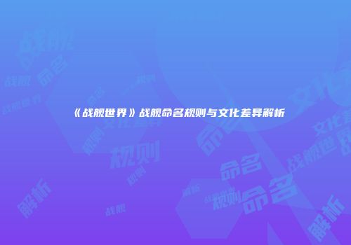 《战舰世界》战舰命名规则与文化差异解析