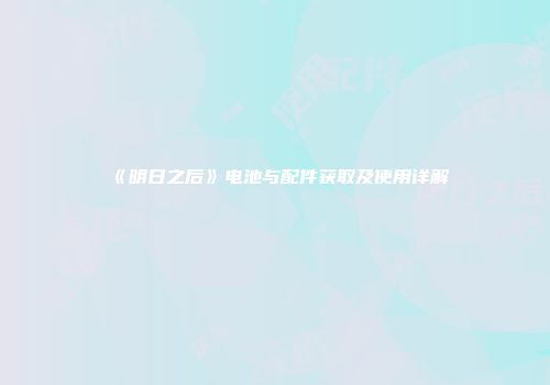 《明日之后》电池与配件获取及使用详解