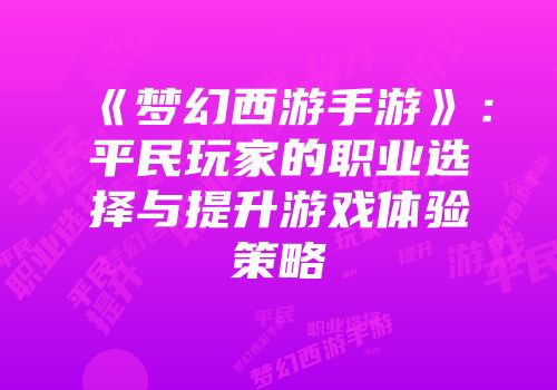 《梦幻西游手游》：平民玩家的职业选择与提升游戏体验策略