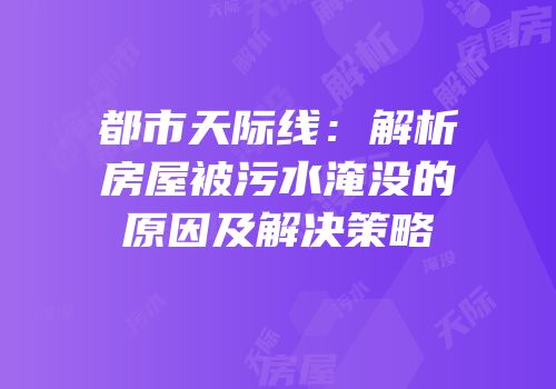 都市天际线：解析房屋被污水淹没的原因及解决策略