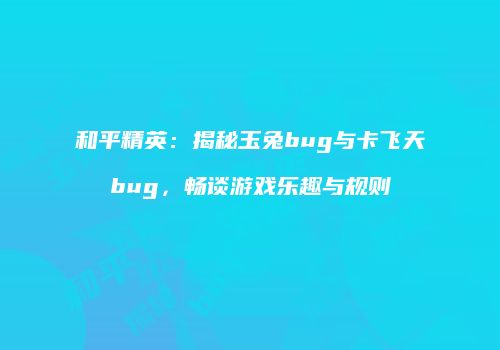 和平精英：揭秘玉兔bug与卡飞天bug，畅谈游戏乐趣与规则