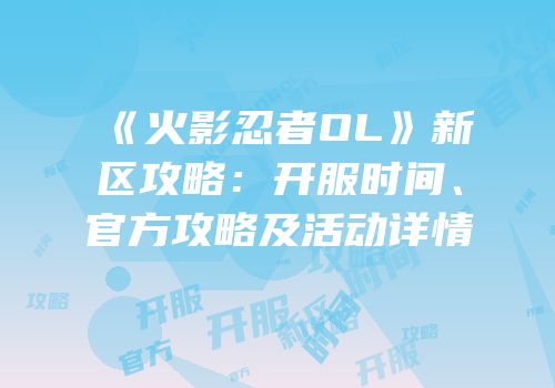 《火影忍者OL》新区攻略：开服时间、官方攻略及活动详情