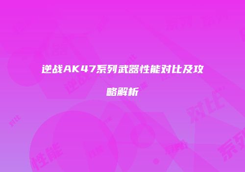 逆战AK47系列武器性能对比及攻略解析
