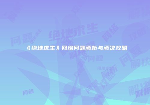 《绝地求生》网络问题解析与解决攻略