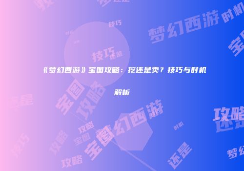 《梦幻西游》宝图攻略：挖还是卖？技巧与时机解析