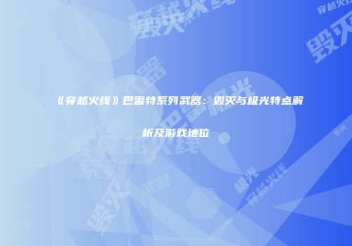 《穿越火线》巴雷特系列武器：毁灭与极光特点解析及游戏地位