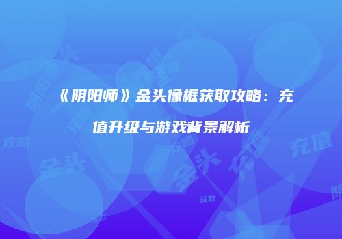 《阴阳师》金头像框获取攻略：充值升级与游戏背景解析