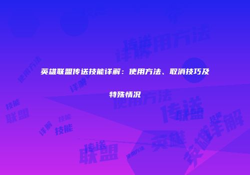 英雄联盟传送技能详解：使用方法、取消技巧及特殊情况