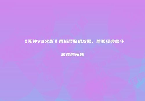 《死神VS火影》局域网联机攻略：体验经典格斗游戏的乐趣