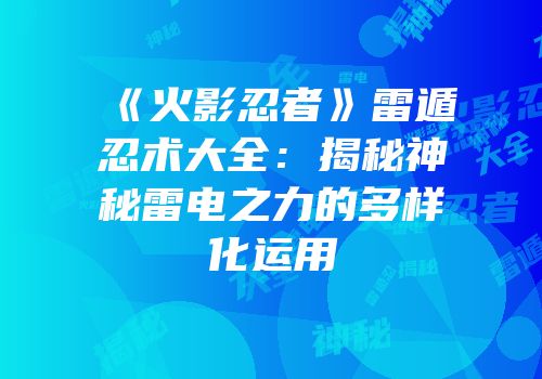 《火影忍者》雷遁忍术大全：揭秘神秘雷电之力的多样化运用