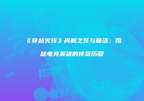 《穿越火线》肖枫之死与复活：揭秘电竞英雄的传奇历程