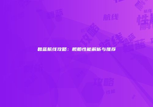 碧蓝航线攻略：舰船性能解析与推荐