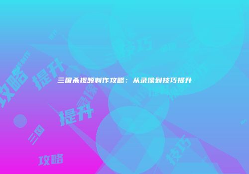 三国杀视频制作攻略：从录像到技巧提升