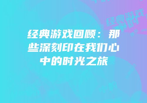 经典游戏回顾：那些深刻印在我们心中的时光之旅