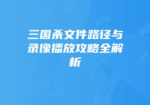 三国杀文件路径与录像播放攻略全解析