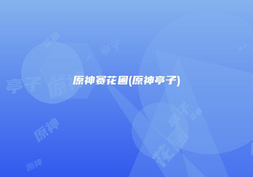 原神赛花圃(原神亭子)