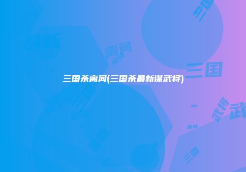 三国杀离间(三国杀最新谋武将)